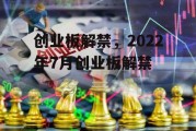 创业板解禁，2022年7月创业板解禁