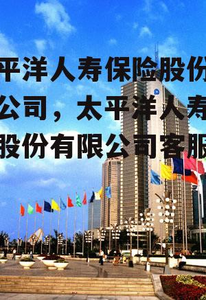 太平洋人寿保险股份有限公司，太平洋人寿保险股份有限公司客服电话
