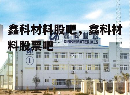 鑫科材料股吧，鑫科材料股票吧
