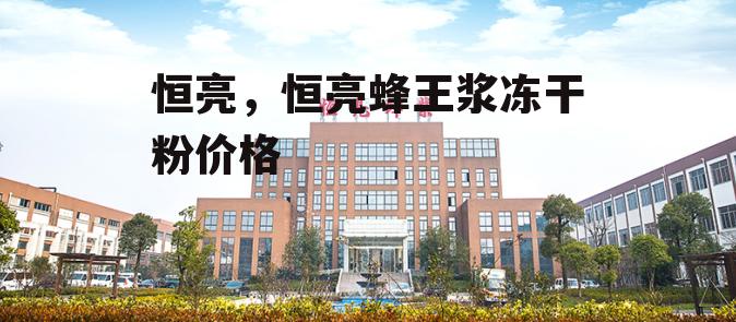 恒亮，恒亮蜂王浆冻干粉价格